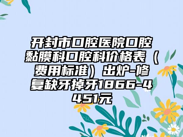 開封市口腔醫(yī)院口腔黏膜科口腔科價(jià)格表（費(fèi)用標(biāo)準(zhǔn)）出爐-修復(fù)缺牙掉牙1866-4451元