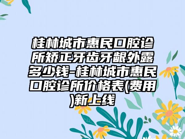 桂林城市惠民口腔診所矯正牙齒牙齦外露多少錢(qián)-桂林城市惠民口腔診所價(jià)格表(費(fèi)用)新上線(xiàn)
