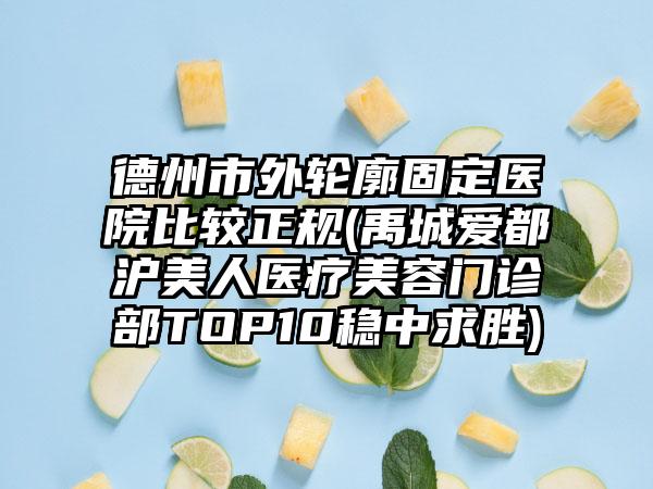 德州市外輪廓固定醫(yī)院比較正規(guī)(禹城愛都滬美人醫(yī)療美容門診部TOP10穩(wěn)中求勝)