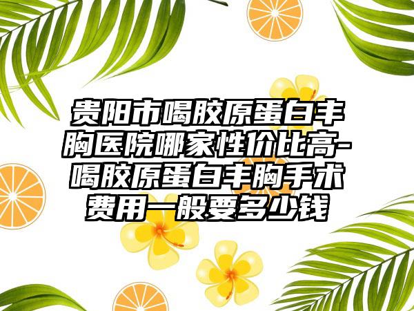 貴陽市喝膠原蛋白豐胸醫(yī)院哪家性價(jià)比高-喝膠原蛋白豐胸手術(shù)費(fèi)用一般要多少錢