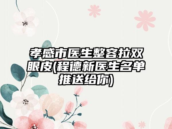 孝感市醫(yī)生整容拉雙眼皮(程德新醫(yī)生名單推送給你)