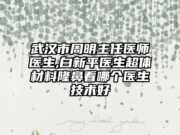 武漢市周明主任醫(yī)師醫(yī)生,白新平醫(yī)生超體材料隆鼻看哪個(gè)醫(yī)生技術(shù)好