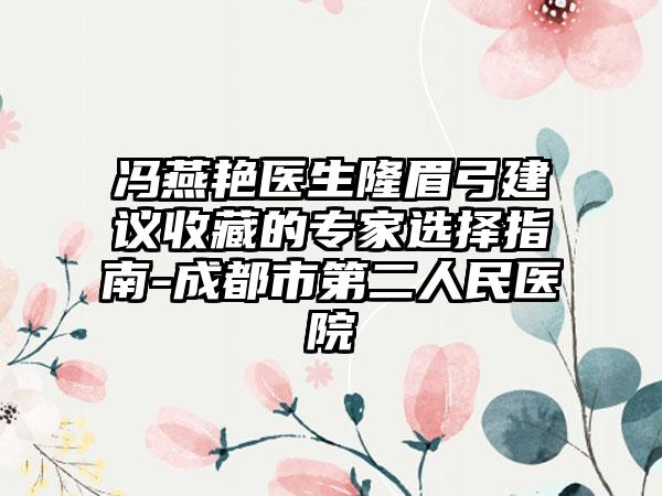 馮燕艷醫(yī)生隆眉弓建議收藏的專家選擇指南-成都市第二人民醫(yī)院
