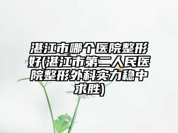 湛江市哪個醫(yī)院整形好(湛江市第二人民醫(yī)院整形外科實(shí)力穩(wěn)中求勝)